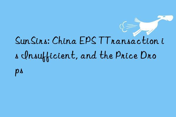 SunSirs: China EPS TTransaction is Insufficient, and the Price Drops