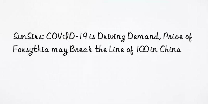 SunSirs: COVID-19 is Driving Demand, Price of Forsythia may Break the Line of 100 in China