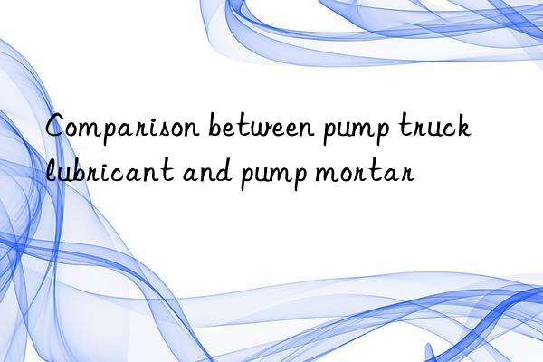 Comparison between pump truck lubricant and pump mortar