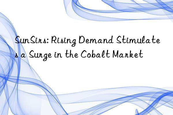 SunSirs: Rising Demand Stimulates a Surge in the Cobalt Market