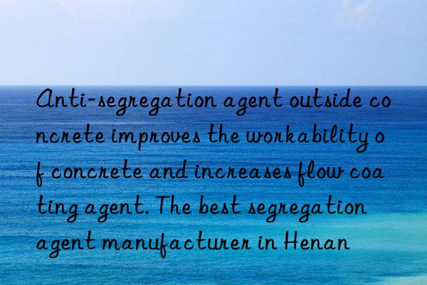 Anti-segregation agent outside concrete improves the workability of concrete and increases flow coating agent. The best segregation agent manufacturer in Henan