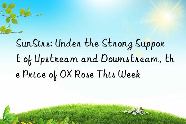 SunSirs: Under the Strong Support of Upstream and Downstream, the Price of OX Rose This Week