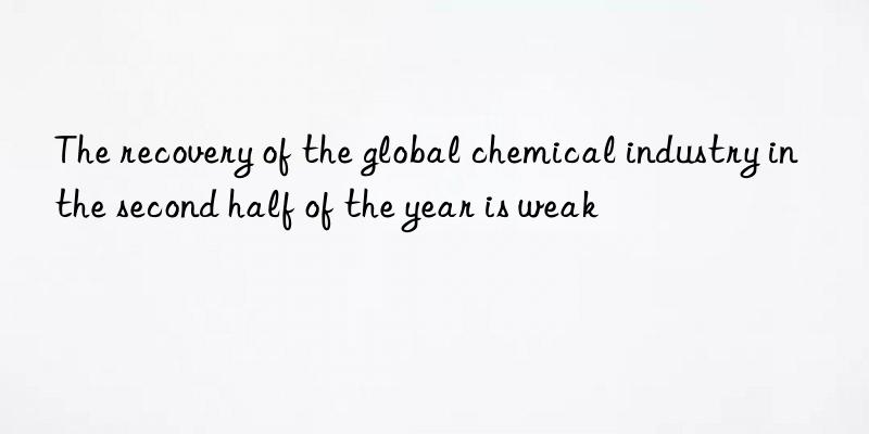 The recovery of the global chemical industry in the second half of the year is weak