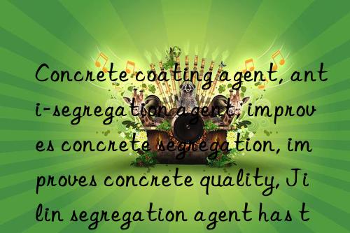 Concrete coating agent, anti-segregation agent, improves concrete segregation, improves concrete quality, Jilin segregation agent has the best quality