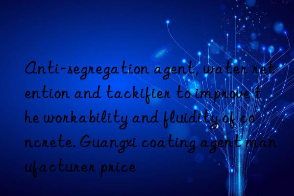 Anti-segregation agent, water retention and tackifier to improve the workability and fluidity of concrete. Guangxi coating agent manufacturer price