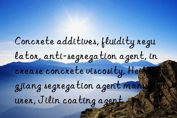 Concrete additives, fluidity regulator, anti-segregation agent, increase concrete viscosity, Heilongjiang segregation agent manufacturer, Jilin coating agent