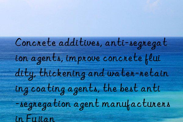 Concrete additives, anti-segregation agents, improve concrete fluidity, thickening and water-retaining coating agents, the best anti-segregation agent manufacturers in Fujian