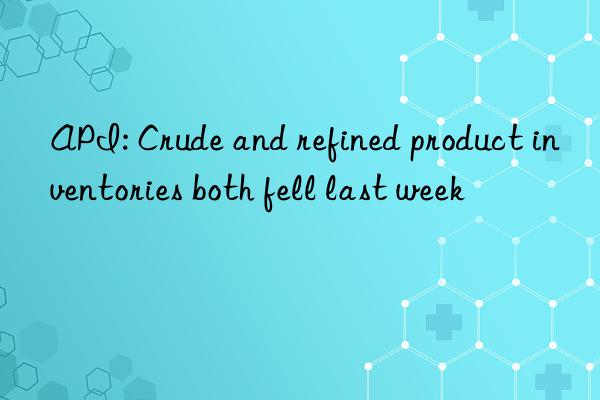 API: Crude and refined product inventories both fell last week