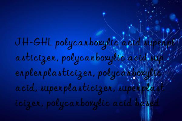 JH-GHL polycarboxylic acid superplasticizer, polycarboxylic acid superplasticizer, polycarboxylic acid superplasticizer, polycarboxylic acid, superplasticizer, superplasticizer, polycarboxylic acid based