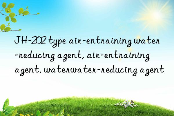 JH-202 type air-entraining water-reducing agent, air-entraining agent, water-reducing agent, air-entraining water-reducing agent