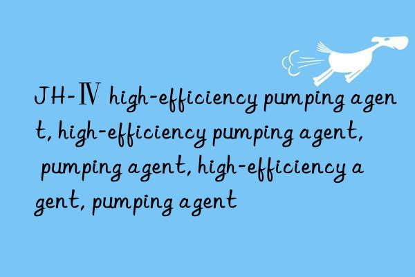 JH-Ⅳ high-efficiency pumping agent, high-efficiency pumping agent, pumping agent, high-efficiency agent, pumping agent