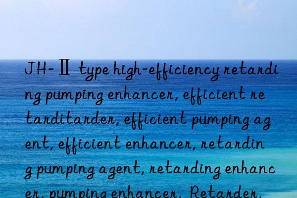 JH-Ⅱ type high-efficiency retarding pumping enhancer, efficient retarding pumping enhancer, efficient retarder, efficient pumping agent, efficient enhancer, retarding pumping agent, retarding enhancer, pumping enhancer,  Retarder, pumping agent, enhancer