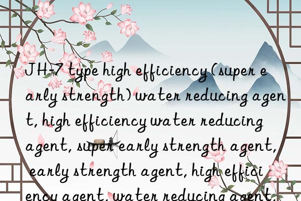 JH-7 type high efficiency (super early strength) water reducing agent, high efficiency water reducing agent, super early strength agent, early strength agent, high efficiency agent, water reducing agent, high efficiency early strength agent