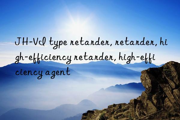 JH-VI type retarder, retarder, high-efficiency retarder, high-efficiency agent