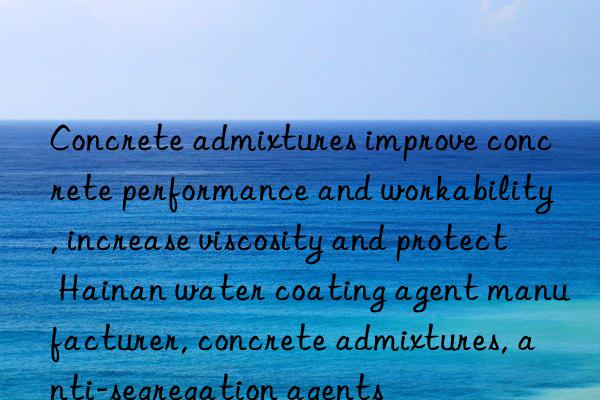 Concrete admixtures improve concrete performance and workability, increase viscosity and protect Hainan water coating agent manufacturer, concrete admixtures, anti-segregation agents