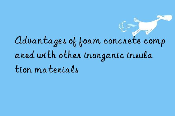 Advantages of foam concrete compared with other inorganic insulation materials