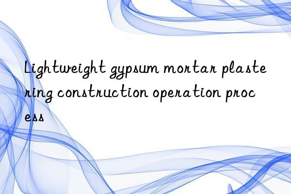 Lightweight gypsum mortar plastering construction operation process