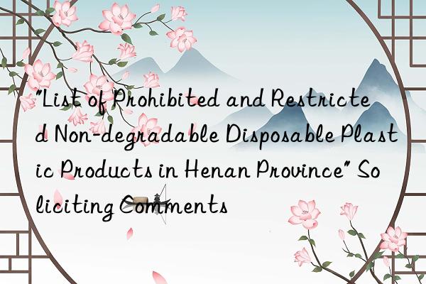 "List of Prohibited and Restricted Non-degradable Disposable Plastic Products in Henan Province" Soliciting Comments