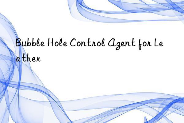 Bubble Hole Control Agent for Leather