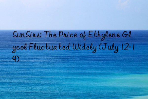 SunSirs: The Price of Ethylene Glycol Fluctuated Widely (July 12-19)