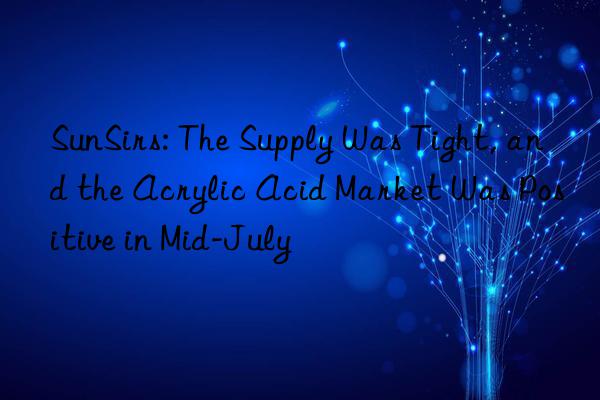 SunSirs: The Supply Was Tight, and the Acrylic Acid Market Was Positive in Mid-July