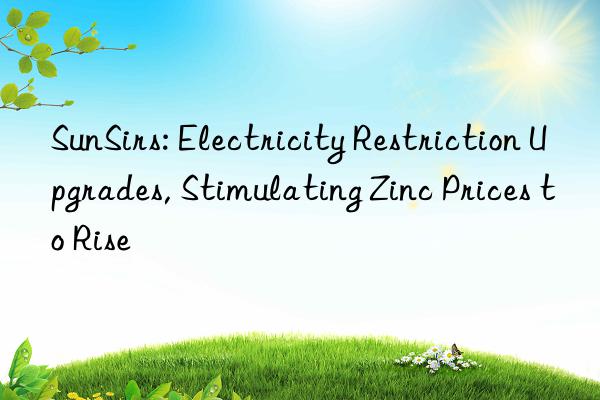 SunSirs: Electricity Restriction Upgrades, Stimulating Zinc Prices to Rise