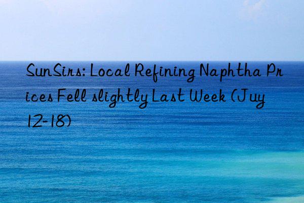 SunSirs: Local Refining Naphtha Prices Fell slightly Last Week (Juy 12-18)