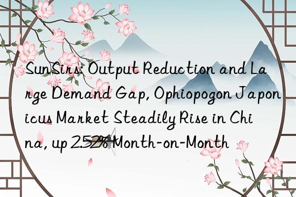 SunSirs: Output Reduction and Large Demand Gap, Ophiopogon Japonicus Market Steadily Rise in China, up 2.52% Month-on-Month