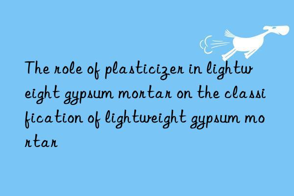 The role of plasticizer in lightweight gypsum mortar on the classification of lightweight gypsum mortar