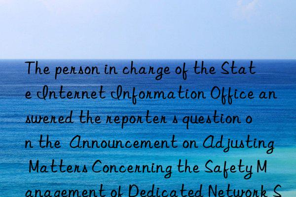 The person in charge of the State Internet Information Office answered the reporter s question on the  Announcement on Adjusting Matters Concerning the Safety Management of Dedicated Network Security Products