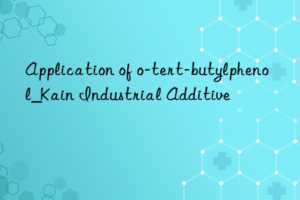 Application of o-tert-butylphenol_Kain Industrial Additive