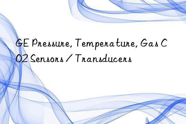 GE Pressure, Temperature, Gas CO2 Sensors / Transducers