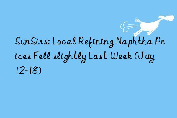 SunSirs: Local Refining Naphtha Prices Fell slightly Last Week (Juy 12-18)