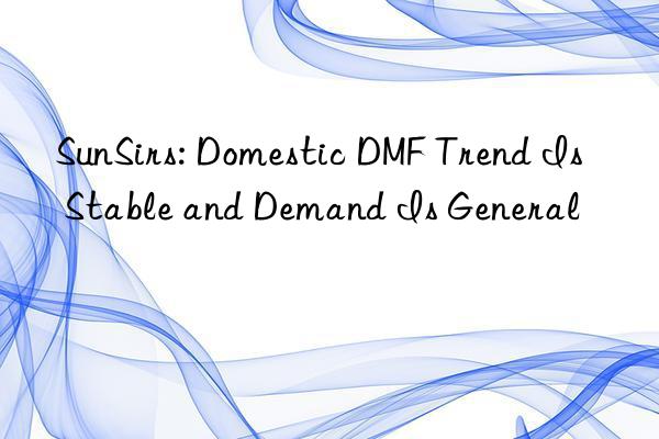 SunSirs: Domestic DMF Trend Is Stable and Demand Is General