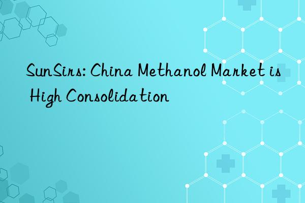 SunSirs: China Methanol Market is High Consolidation