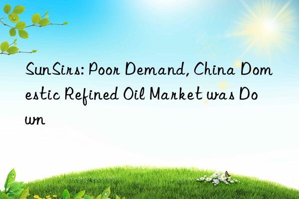 SunSirs: Poor Demand, China Domestic Refined Oil Market was Down