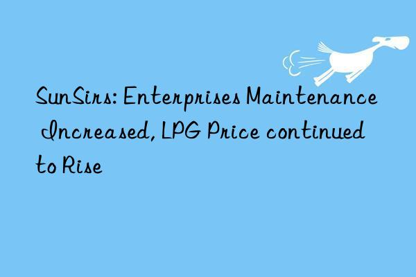 SunSirs: Enterprises Maintenance Increased, LPG Price continued to Rise