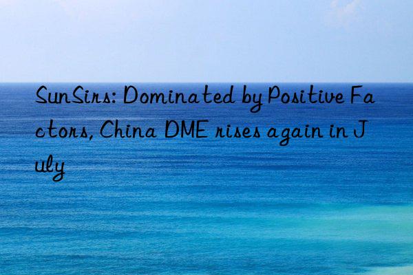 SunSirs: Dominated by Positive Factors, China DME rises again in July