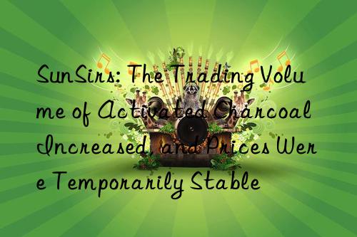 SunSirs: The Trading Volume of Activated Charcoal Increased, and Prices Were Temporarily Stable