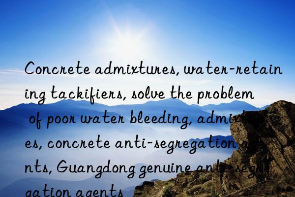 Concrete admixtures, water-retaining tackifiers, solve the problem of poor water bleeding, admixtures, concrete anti-segregation agents, Guangdong genuine anti-segregation agents