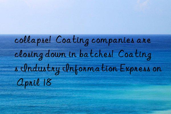 collapse!  Coating companies are closing down in batches!  Coatings Industry Information Express on April 18