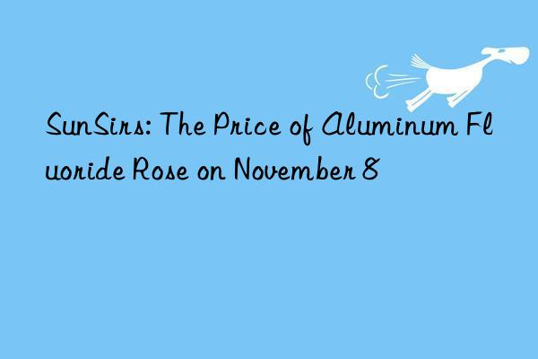 SunSirs: The Price of Aluminum Fluoride Rose on November 8