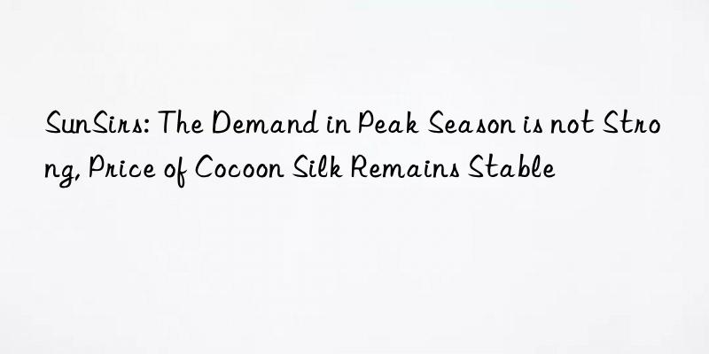 SunSirs: The Demand in Peak Season is not Strong, Price of Cocoon Silk Remains Stable