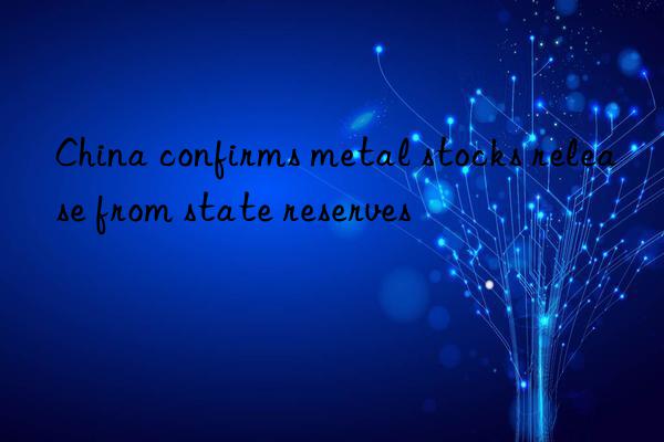 China confirms metal stocks release from state reserves