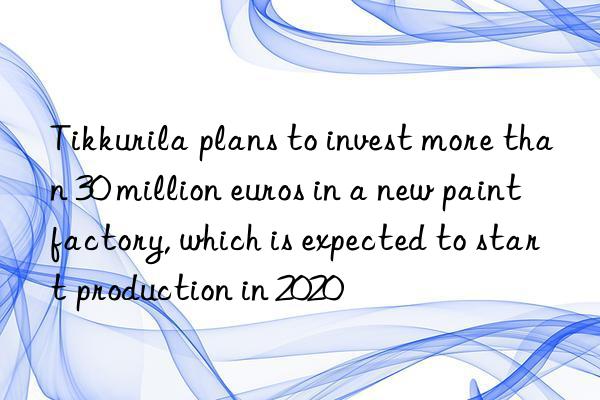 Tikkurila plans to invest more than 30 million euros in a new paint factory, which is expected to start production in 2020