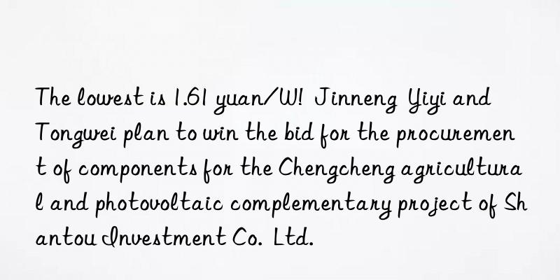 The lowest is 1.61 yuan/W!  Jinneng  Yiyi and Tongwei plan to win the bid for the procurement of components for the Chengcheng agricultural and photovoltaic complementary project of Shantou Investment Co.  Ltd.