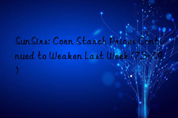 SunSirs: Corn Starch Prices Continued to Weaken Last Week (7.5-7.9)