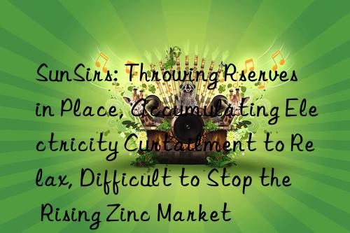 SunSirs: Throwing Rserves in Place, Accumulating Electricity Curtailment to Relax, Difficult to Stop the Rising Zinc Market