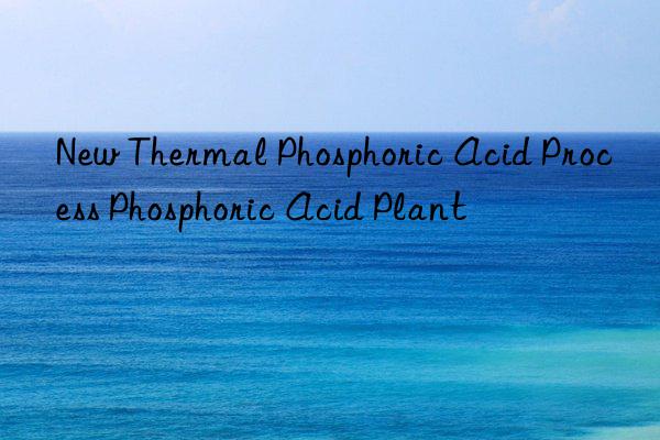 New Thermal Phosphoric Acid Process Phosphoric Acid Plant