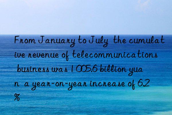 From January to July  the cumulative revenue of telecommunications business was 1 005.6 billion yuan  a year-on-year increase of 6.2%